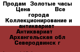 Продам “Золотые часы“ › Цена ­ 60 000 - Все города Коллекционирование и антиквариат » Антиквариат   . Архангельская обл.,Северодвинск г.